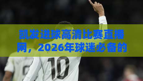 凯发进球高清比赛直播网,2026年球迷必备的观赛神器? 凯发进球高清比赛直播网,2026年球迷必备的观赛神器?