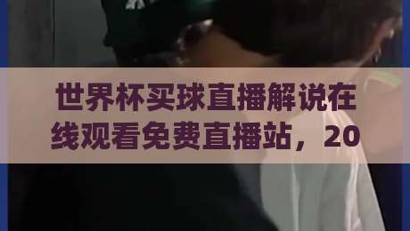 世界杯买球直播解说在线观看免费直播站，2026观赛新姿势你get了吗？