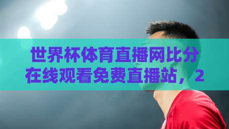 世界杯体育直播网比分在线观看免费直播站，2026球迷必备指南！