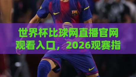 世界杯比球网直播官网观看入口，2026观赛指南来了！
