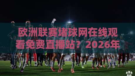 欧洲联赛堵球网在线观看免费直播站?2026年观赛避坑指南与合法渠道盘点 欧洲联赛堵球网在线观看免费直播站?2026年观赛避坑指南与合法渠道盘点