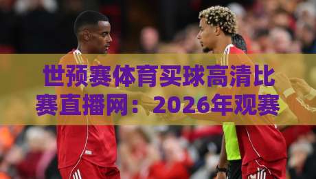 世预赛体育买球高清比赛直播网：2026年观赛避坑指南，画质与体验怎么选？