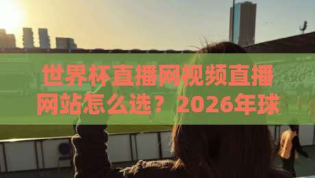 世界杯直播网视频直播网站怎么选？2026年球迷实测避坑指南与高清观赛方案