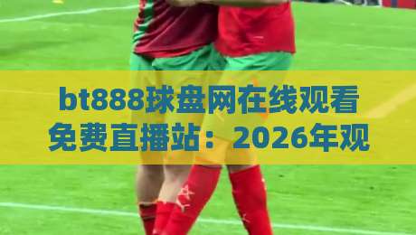 bt888球盘网在线观看免费直播站:2026年观赛避坑指南与真实体验谈 bt888球盘网在线观看免费直播站:2026年观赛避坑指南与真实体验谈