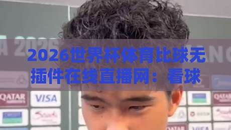 2026世界杯体育比球无插件在线直播网：看球不卡顿的野路子，老球迷都偷偷在用