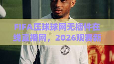FIFA压球球网无插件在线直播网，2026观赛新姿势你get了吗？