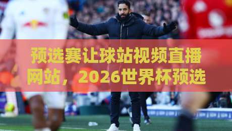 预选赛让球站视频直播网站，2026世界杯预选赛观赛指南！