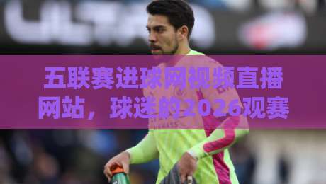 五联赛进球网视频直播网站,球迷的2026观赛新选择! 五联赛进球网视频直播网站,球迷的2026观赛新选择!