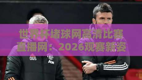 世界杯堵球网高清比赛直播网:2026观赛新姿势,高清直播不迷路 世界杯堵球网高清比赛直播网:2026观赛新姿势,高清直播不迷路