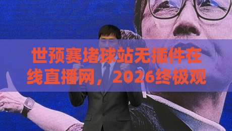 世预赛堵球站无插件在线直播网，2026终极观赛指南！