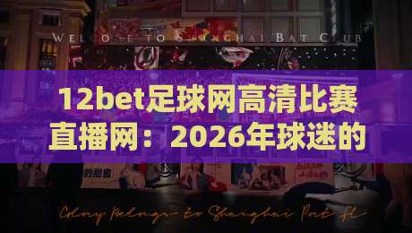 12bet足球网高清比赛直播网:2026年球迷的观赛新选择? 12bet足球网高清比赛直播网:2026年球迷的观赛新选择?