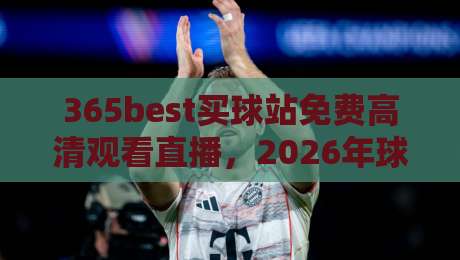 365best买球站免费高清观看直播，2026年球迷必备的观赛指南