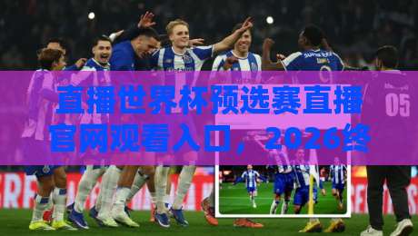 直播世界杯预选赛直播官网观看入口，2026终极指南！