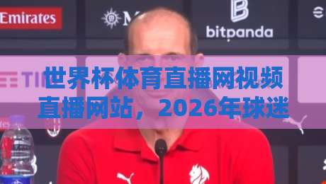 世界杯体育直播网视频直播网站,2026年球迷必备观赛指南!