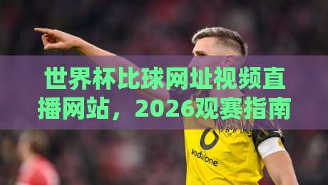 世界杯比球网址视频直播网站,2026观赛指南来了!