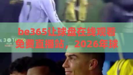 be365让球盘在线观看免费直播站,2026年球迷新宠?