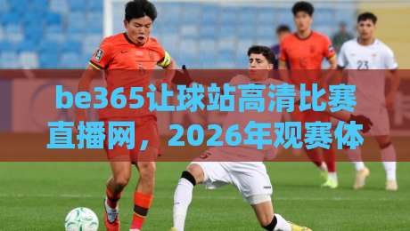 be365让球站高清比赛直播网,2026年观赛体验全面升级! be365让球站高清比赛直播网,2026年观赛体验全面升级!