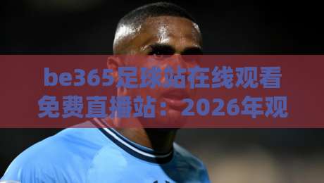 be365足球站在线观看免费直播站：2026年观赛新姿势，这些门道你摸清了吗？
