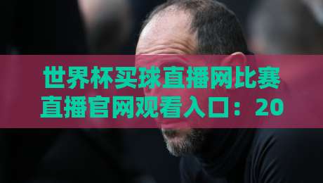 世界杯买球直播网比赛直播官网观看入口：2026年观赛避坑指南，老球迷都这么找
