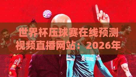 世界杯压球赛在线预测视频直播网站:2026年观赛新姿势,你准备好了吗?(附避坑指南) 世界杯压球赛在线预测视频直播网站:2026年观赛新姿势,你准备好了吗?(附避坑指南)