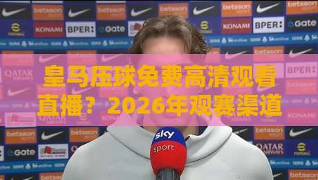 皇马压球免费高清观看直播?2026年观赛渠道与避坑指南【亲测有效】