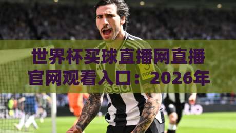 世界杯买球直播网直播官网观看入口：2026年观赛避坑指南与官方渠道辨别思路
