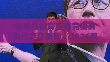 世界杯体育直播竞猜高清比赛直播网｜2026观赛新姿势：从画质到竞猜，一篇讲透