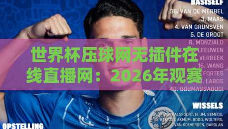 世界杯压球网无插件在线直播网:2026年观赛新姿势,真能告别卡顿和插件烦恼吗? 世界杯压球网无插件在线直播网:2026年观赛新姿势,真能告别卡顿和插件烦恼吗?