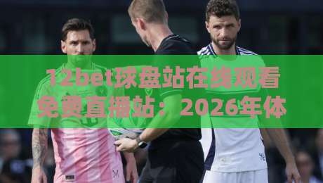 12bet球盘站在线观看免费直播站:2026年体育迷的观赛新选择还是隐藏陷阱? 12bet球盘站在线观看免费直播站:2026年体育迷的观赛新选择还是隐藏陷阱?