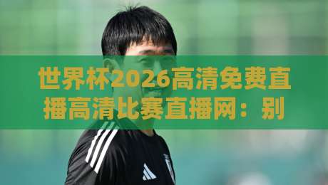世界杯2026高清免费直播高清比赛直播网：别急着收藏，先搞懂这3个门道