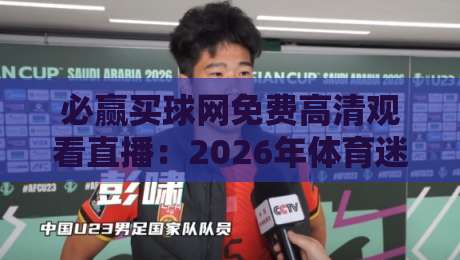 必赢买球网免费高清观看直播:2026年体育迷观赛新姿势,真能白嫖高清信号吗? 必赢买球网免费高清观看直播:2026年体育迷观赛新姿势,真能白嫖高清信号吗?