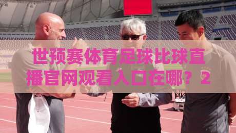 世预赛体育足球比球直播官网观看入口在哪？2026年观赛避坑指南+高清渠道实测