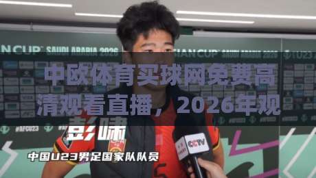 中欧体育买球网免费高清观看直播，2026年观赛新姿势你get了吗？(实测体验)