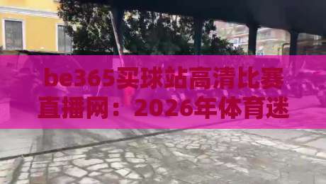 be365买球站高清比赛直播网：2026年体育迷观赛新选择，画质与流畅度实测解析