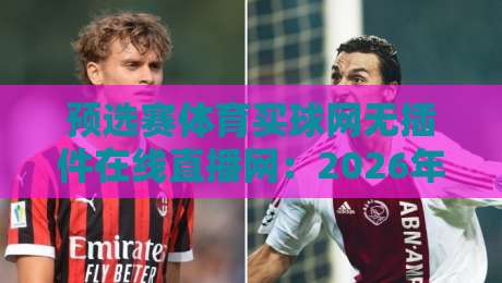 预选赛体育买球网无插件在线直播网：2026年观赛新姿势，真能边看边聊不卡顿？