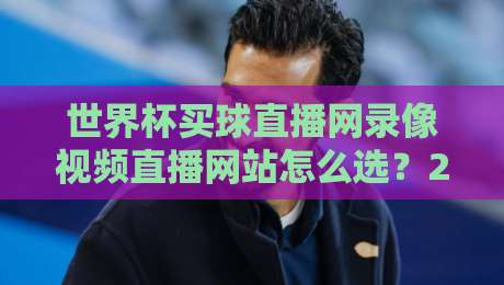 世界杯买球直播网录像视频直播网站怎么选？2026年观赛避坑指南与实用经验