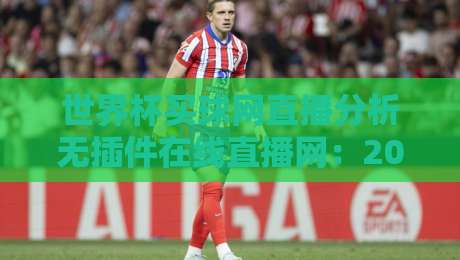 世界杯买球网直播分析无插件在线直播网:2026年观赛新姿势,真能边看边聊不卡顿?