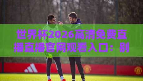 世界杯2026高清免费直播直播官网观看入口:别乱搜了,这份观赛指南请收好 世界杯2026高清免费直播直播官网观看入口:别乱搜了,这份观赛指南请收好