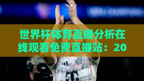 世界杯体育直播分析在线观看免费直播站:2026年观赛避坑指南与实战体验