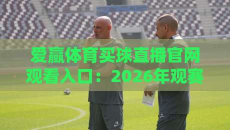 爱赢体育买球直播官网观看入口：2026年观赛避坑指南与真实体验谈