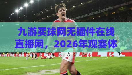 九游买球网无插件在线直播网,2026年观赛体验到底升级在哪?实测三点变化