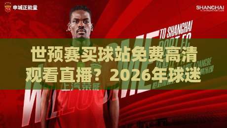 世预赛买球站免费高清观看直播？2026年球迷避坑指南与观赛新思路