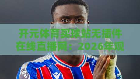 开元体育买球站无插件在线直播网：2026年观赛新体验，真能告别卡顿吗？