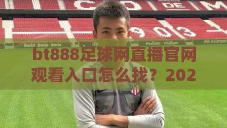 bt888足球网直播官网观看入口怎么找?2026年球迷实测避坑指南与高清观赛方案 bt888足球网直播官网观看入口怎么找?2026年球迷实测避坑指南与高清观赛方案