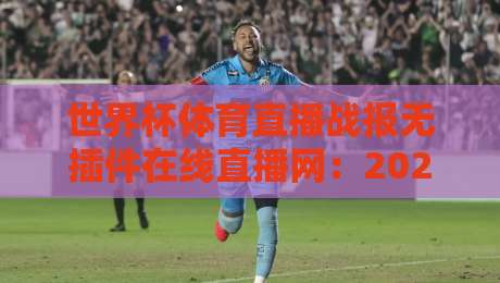 世界杯体育直播战报无插件在线直播网：2026年观赛新姿势，你还在忍受弹窗广告吗？