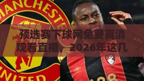 预选赛下球网免费高清观看直播,2026年这几个渠道真能白嫖?实测避坑指南 预选赛下球网免费高清观看直播,2026年这几个渠道真能白嫖?实测避坑指南