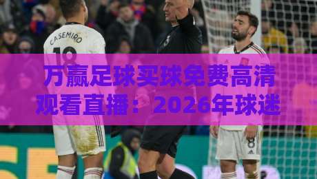 万赢足球买球免费高清观看直播:2026年球迷观赛避坑指南与真实体验 万赢足球买球免费高清观看直播:2026年球迷观赛避坑指南与真实体验