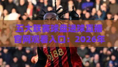 五大联赛球盘进球直播官网观看入口:2026年观赛避坑指南与实战入口解析 五大联赛球盘进球直播官网观看入口:2026年观赛避坑指南与实战入口解析