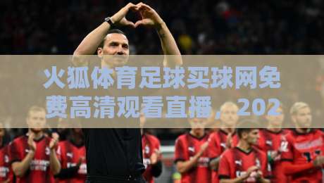 火狐体育足球买球网免费高清观看直播，2026年球迷都在用的观赛新姿势？实测体验与避坑指南
