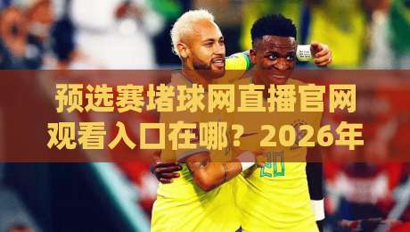 预选赛堵球网直播官网观看入口在哪?2026年实测避坑与观赛指南 预选赛堵球网直播官网观看入口在哪?2026年实测避坑与观赛指南